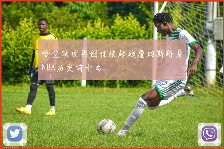 哈登助攻再创佳绩超越詹姆斯跻身NBA历史前十名